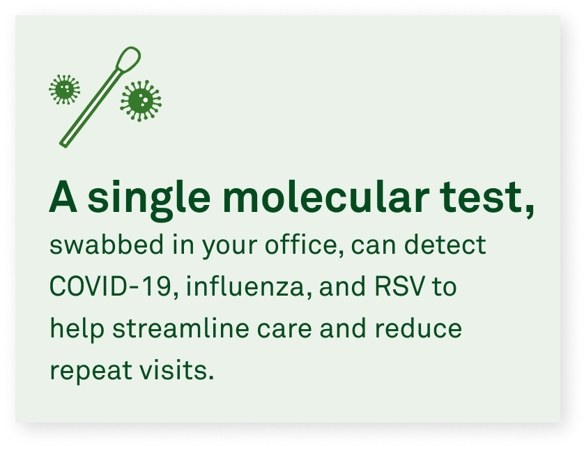 A single molecular test, swabbed in your office, can detect COVID-19, influenza, and RSV to help streamline care and reduce repeat visits.