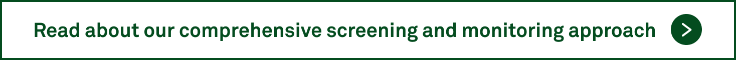 Read about our comprehensive screening and monitoring approach